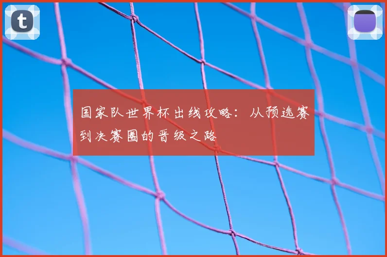 国家队世界杯出线攻略：从预选赛到决赛圈的晋级之路